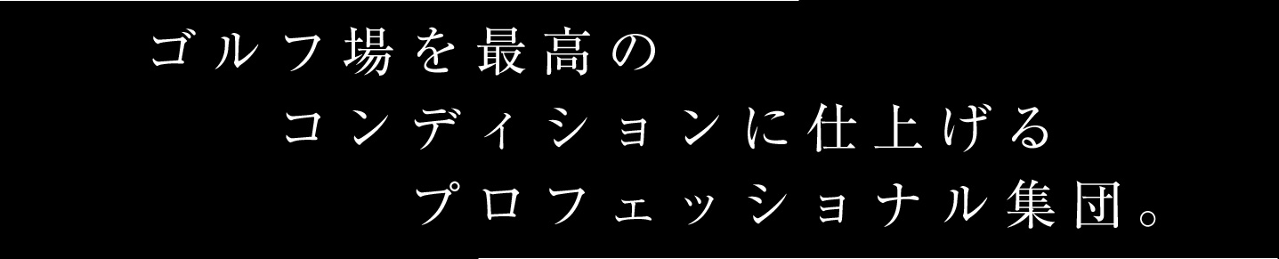 ゴルフ場を最高のコンディションに仕上げるプロフェッショナル集団。